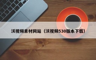 河南沃视频素材网站（沃视频530版本下载）
