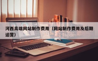 河南河西高端网站制作费用（网站制作费用及后期运营）
