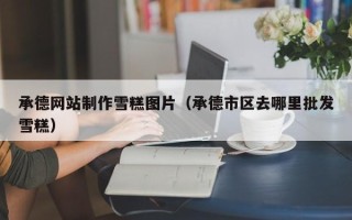 河南承德网站制作雪糕图片（承德市区去哪里批发雪糕）