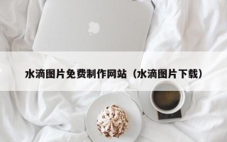 河南水滴图片免费制作网站（水滴图片下载）