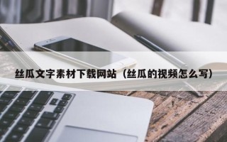 河南丝瓜文字素材下载网站（丝瓜的视频怎么写）
