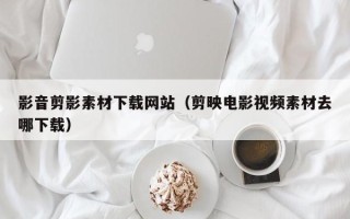河南影音剪影素材下载网站（剪映电影视频素材去哪下载）